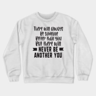 There will always be someone better than you but there will never be another you Crewneck Sweatshirt